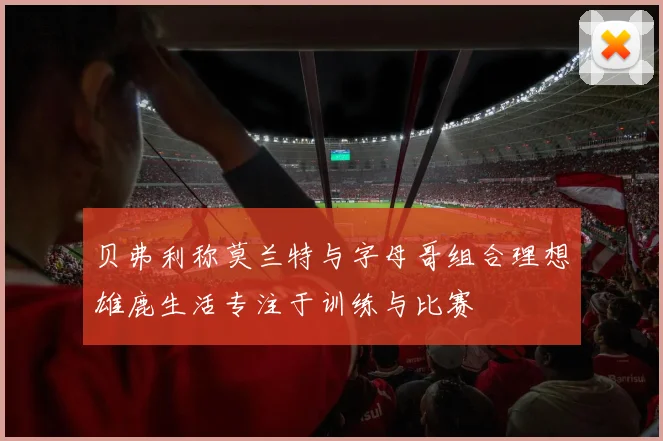 贝弗利称莫兰特与字母哥组合理想雄鹿生活专注于训练与比赛