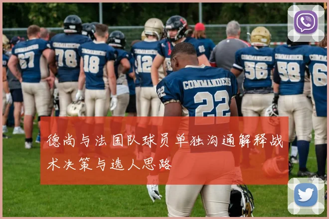 德尚与法国队球员单独沟通解释战术决策与选人思路