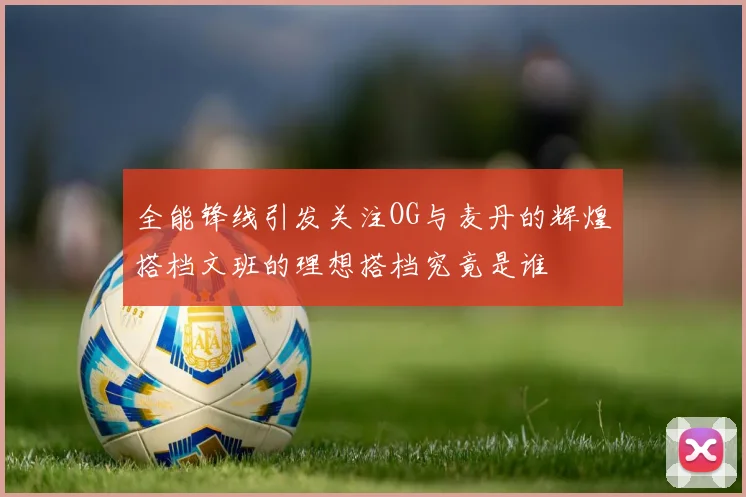 全能锋线引发关注OG与麦丹的辉煌搭档文班的理想搭档究竟是谁