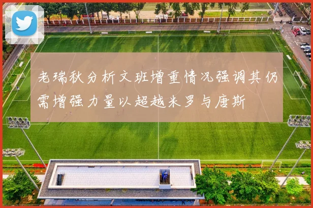 老瑞秋分析文班增重情况强调其仍需增强力量以超越米罗与唐斯
