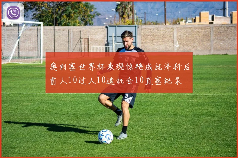 奥利塞世界杯表现惊艳成就济科后首人10过人10造机会10直塞纪录