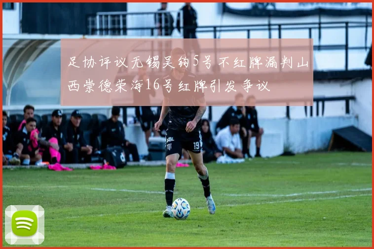足协评议无锡吴钩5号不红牌漏判山西崇德荣海16号红牌引发争议