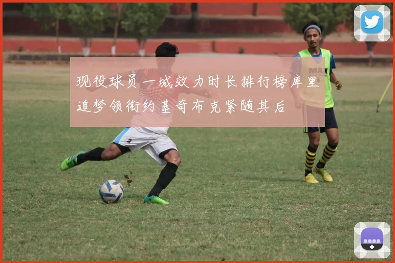 现役球员一城效力时长排行榜库里追梦领衔约基奇布克紧随其后