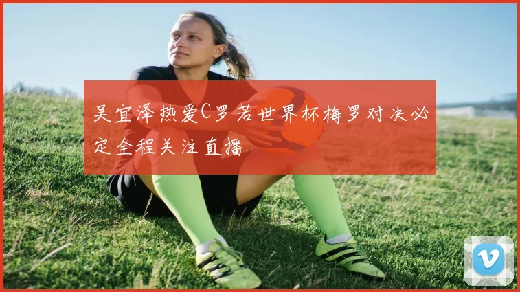 吴宜泽热爱C罗若世界杯梅罗对决必定全程关注直播