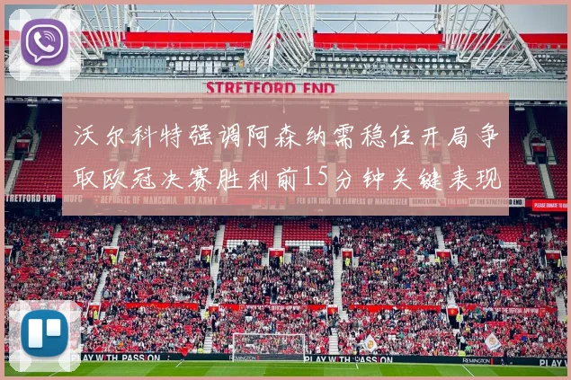 沃尔科特强调阿森纳需稳住开局争取欧冠决赛胜利前15分钟关键表现