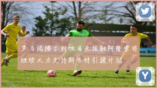 罗马诺揭示利物浦未接触阿隆索将继续大力支持斯洛特引援计划