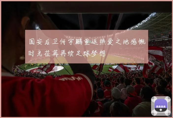 国安后卫何宇鹏重返热爱之地感慨时光荏苒再续足球梦想