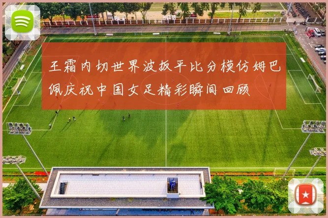 王霜内切世界波扳平比分模仿姆巴佩庆祝中国女足精彩瞬间回顾