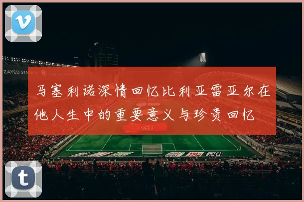 马塞利诺深情回忆比利亚雷亚尔在他人生中的重要意义与珍贵回忆