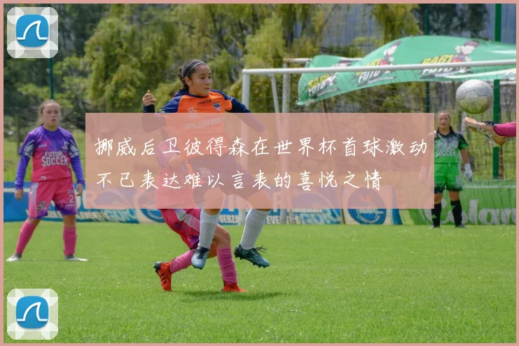 挪威后卫彼得森在世界杯首球激动不已表达难以言表的喜悦之情