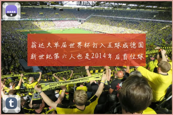 翁达夫单届世界杯打入五球成德国新世纪第六人也是2014年后首位球员