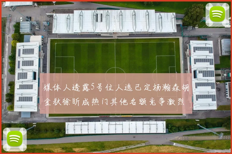 媒体人透露5号位人选已定杨瀚森胡金秋徐昕成热门其他名额竞争激烈