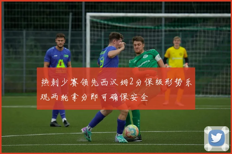 热刺少赛领先西汉姆2分保级形势乐观两轮拿分即可确保安全