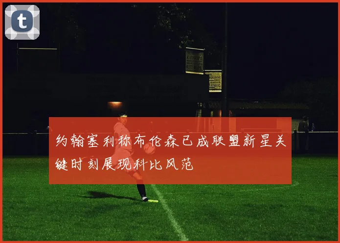 约翰塞利称布伦森已成联盟新星关键时刻展现科比风范