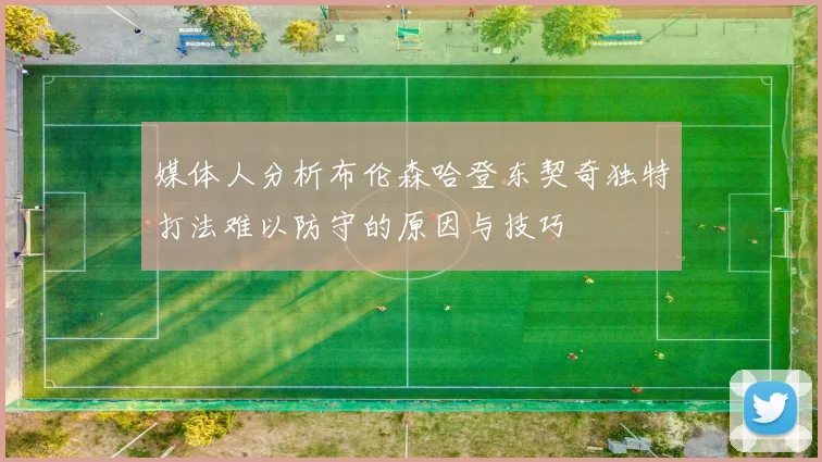 媒体人分析布伦森哈登东契奇独特打法难以防守的原因与技巧