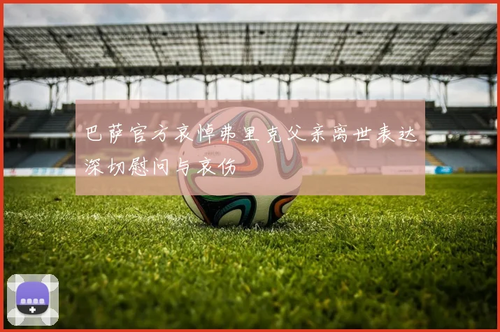 巴萨官方哀悼弗里克父亲离世表达深切慰问与哀伤