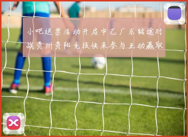 小吧送票活动开启中乙广东铭途对战贵州贵阳竞技快来参与互动赢取球票