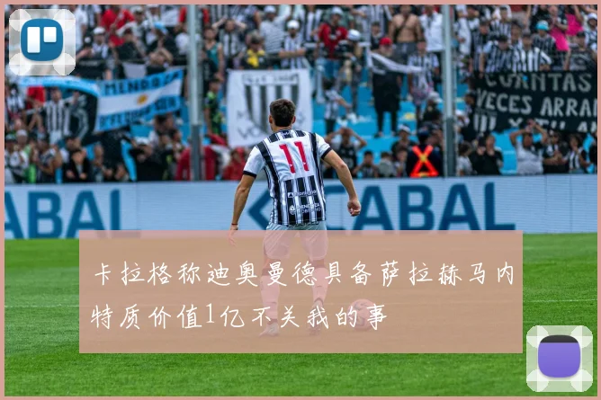 卡拉格称迪奥曼德具备萨拉赫马内特质价值1亿不关我的事