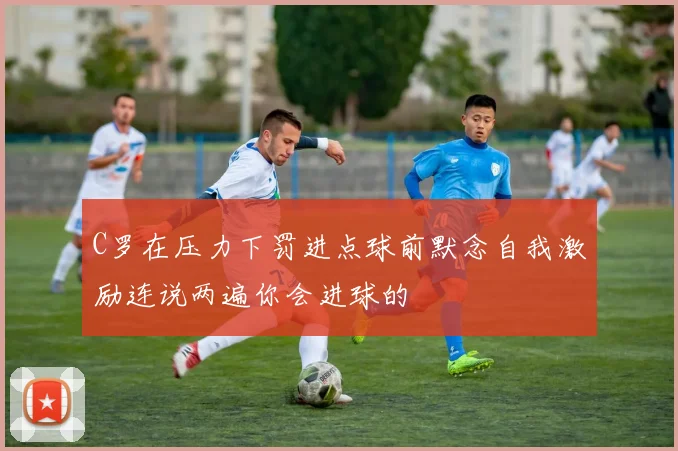 C罗在压力下罚进点球前默念自我激励连说两遍你会进球的