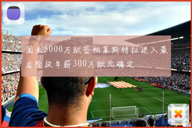 国米5000万欧签帕莱斯特拉进入最后阶段年薪300万欧元确定