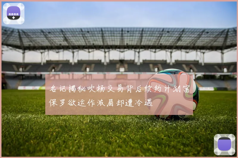 名记揭秘吹杨交易背后续约计划富保罗欲运作浓眉却遭冷遇