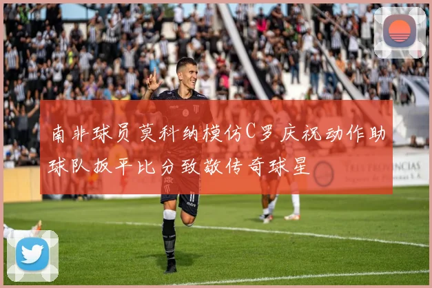 南非球员莫科纳模仿C罗庆祝动作助球队扳平比分致敬传奇球星