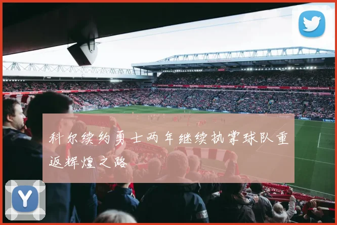 科尔续约勇士两年继续执掌球队重返辉煌之路