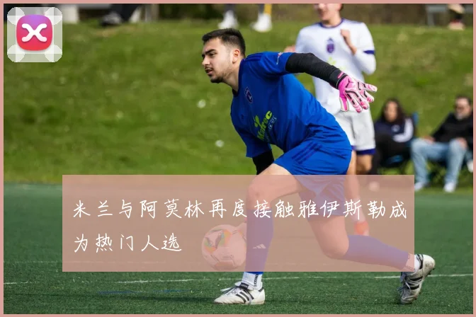 米兰与阿莫林再度接触雅伊斯勒成为热门人选