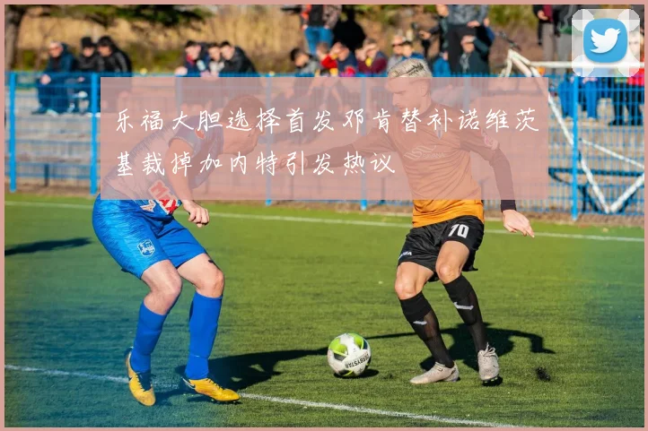 乐福大胆选择首发邓肯替补诺维茨基裁掉加内特引发热议