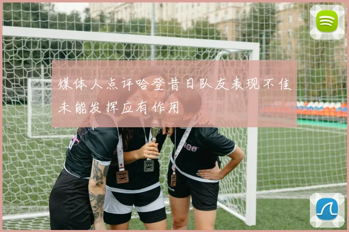 媒体人点评哈登昔日队友表现不佳未能发挥应有作用