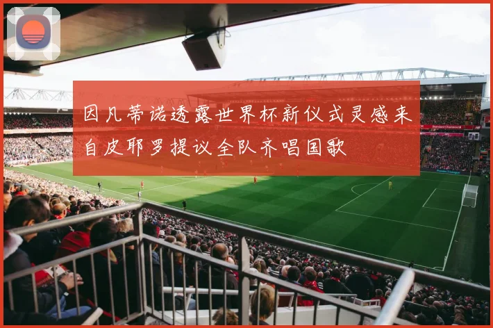 因凡蒂诺透露世界杯新仪式灵感来自皮耶罗提议全队齐唱国歌
