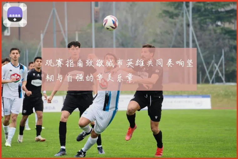观赛指南致敬城市英雄共同奏响坚韧与自强的华美乐章