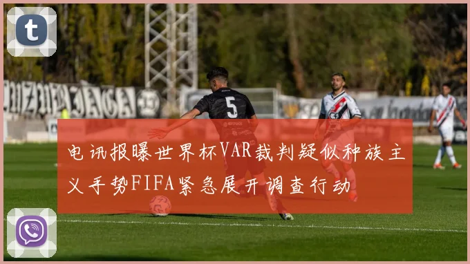 电讯报曝世界杯VAR裁判疑似种族主义手势FIFA紧急展开调查行动