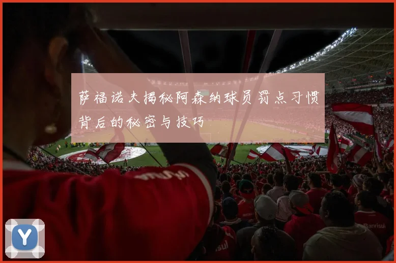 萨福诺夫揭秘阿森纳球员罚点习惯背后的秘密与技巧