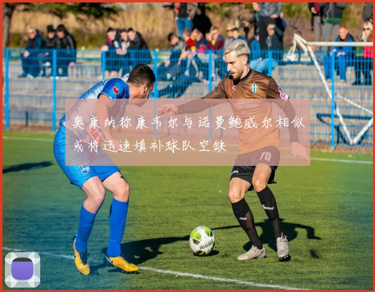 奥康纳称康韦尔与诺曼鲍威尔相似或将迅速填补球队空缺