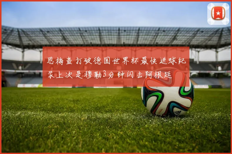 恩梅查打破德国世界杯最快进球纪录上次是穆勒3分钟闪击阿根廷
