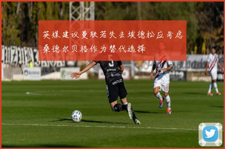 英媒建议曼联若失去埃德松应考虑桑德尔贝格作为替代选择